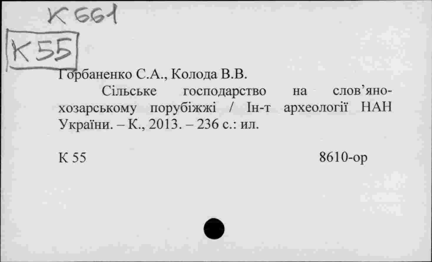 ﻿К <56-4
К 55
ТТТрбаненко С.А., Колода В.В.
Сільське господарство хозарському порубіжжі / Ін-т України. - К., 2013. - 236 с.: ил.
на слов’яно-археології НАН
К 55
8610-ор